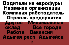 Водители на еврофуры › Название организации ­ Компания-работодатель › Отрасль предприятия ­ Другое › Минимальный оклад ­ 1 - Все города Работа » Вакансии   . Адыгея респ.,Адыгейск г.